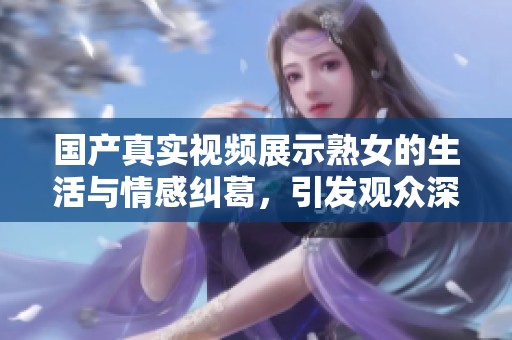 国产真实视频展示熟女的生活与情感纠葛，引发观众深思与共鸣