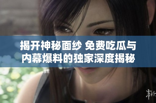 揭开神秘面纱 免费吃瓜与内幕爆料的独家深度揭秘