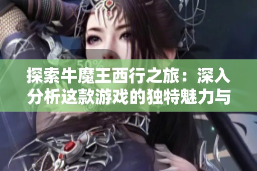 探索牛魔王西行之旅：深入分析这款游戏的独特魅力与乐趣