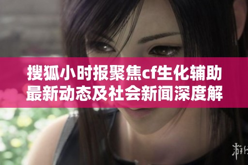 搜狐小时报聚焦cf生化辅助最新动态及社会新闻深度解析