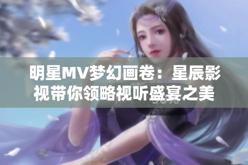 明星MV梦幻画卷：星辰影视带你领略视听盛宴之美