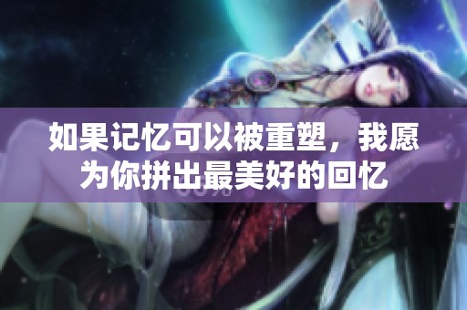如果记忆可以被重塑，我愿为你拼出最美好的回忆