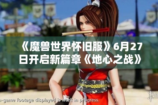 《魔兽世界怀旧服》6月27日开启新篇章《地心之战》8月同步上线