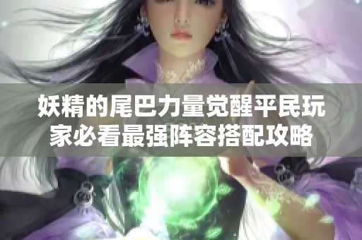 妖精的尾巴力量觉醒平民玩家必看最强阵容搭配攻略