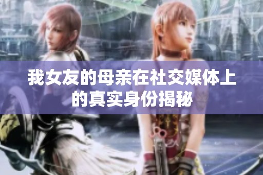 我女友的母亲在社交媒体上的真实身份揭秘