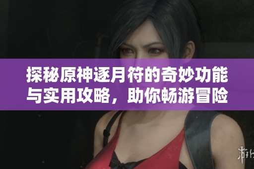 探秘原神逐月符的奇妙功能与实用攻略，助你畅游冒险世界