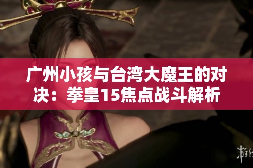 广州小孩与台湾大魔王的对决：拳皇15焦点战斗解析