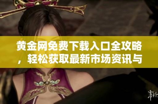 黄金网免费下载入口全攻略，轻松获取最新市场资讯与投资策略