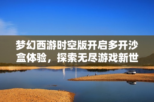 梦幻西游时空版开启多开沙盒体验，探索无尽游戏新世界
