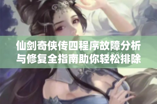 仙剑奇侠传四程序故障分析与修复全指南助你轻松排除错误