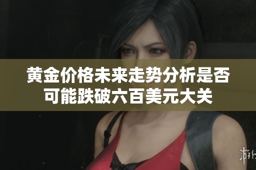黄金价格未来走势分析是否可能跌破六百美元大关