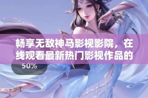 畅享无敌神马影视影院，在线观看最新热门影视作品的最佳选择