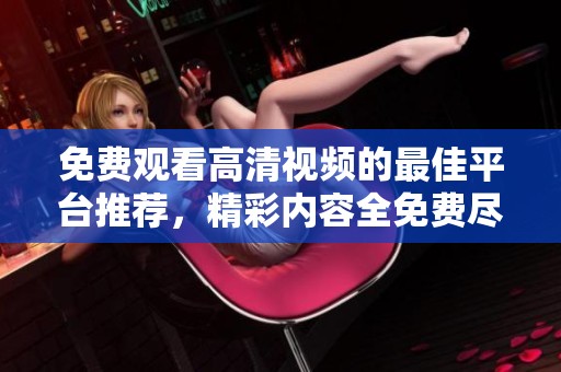 免费观看高清视频的最佳平台推荐，精彩内容全免费尽在其中