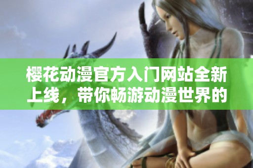 樱花动漫官方入门网站全新上线，带你畅游动漫世界的乐趣与精彩