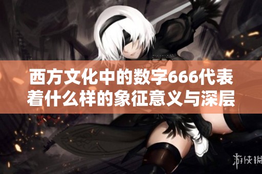 西方文化中的数字666代表着什么样的象征意义与深层含义探析