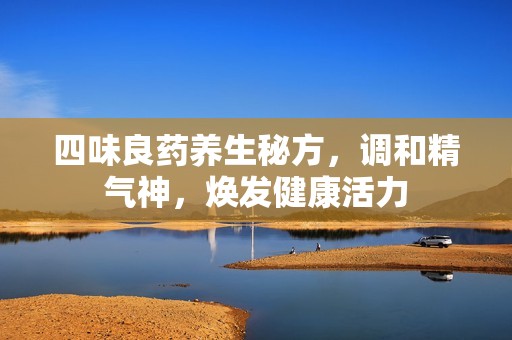 四味良药养生秘方，调和精气神，焕发健康活力