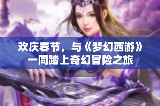 欢庆春节，与《梦幻西游》一同踏上奇幻冒险之旅