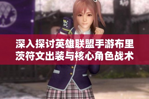深入探讨英雄联盟手游布里茨符文出装与核心角色战术解析