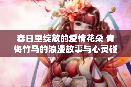 春日里绽放的爱情花朵 青梅竹马的浪漫故事与心灵碰撞