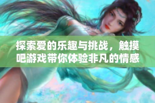探索爱的乐趣与挑战，触摸吧游戏带你体验非凡的情感之旅