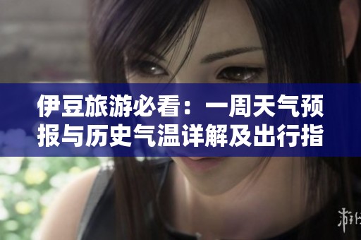 伊豆旅游必看：一周天气预报与历史气温详解及出行指数分析