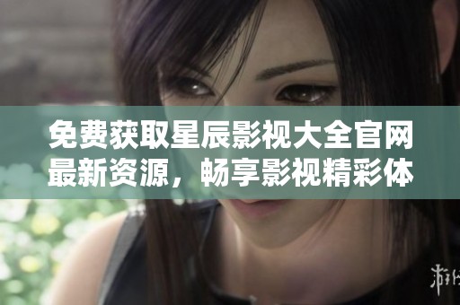 免费获取星辰影视大全官网最新资源，畅享影视精彩体验