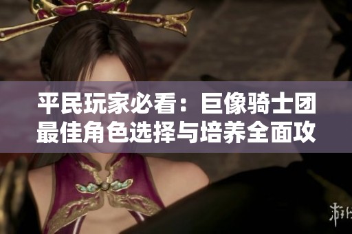 平民玩家必看：巨像骑士团最佳角色选择与培养全面攻略