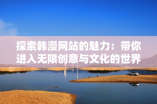 探索韩漫网站的魅力：带你进入无限创意与文化的世界