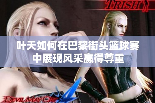 叶天如何在巴黎街头篮球赛中展现风采赢得尊重
