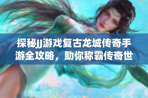 探秘JJ游戏复古龙城传奇手游全攻略，助你称霸传奇世界