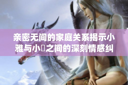 亲密无间的家庭关系揭示小雅与小泬之间的深刻情感纠葛与冲突(1)