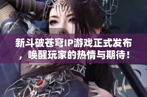 新斗破苍穹IP游戏正式发布，唤醒玩家的热情与期待！