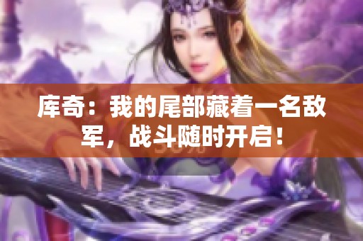 库奇：我的尾部藏着一名敌军，战斗随时开启！