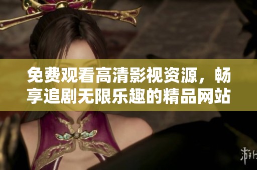 免费观看高清影视资源，畅享追剧无限乐趣的精品网站推荐