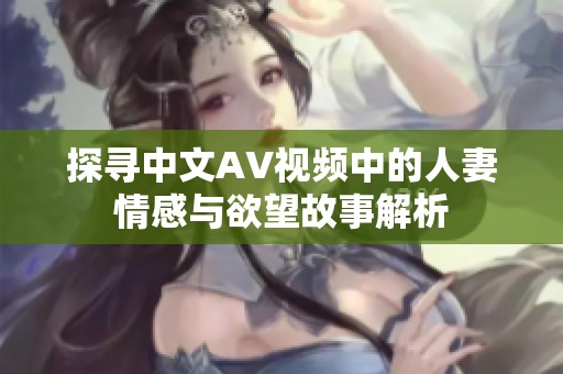 探寻中文AV视频中的人妻情感与欲望故事解析