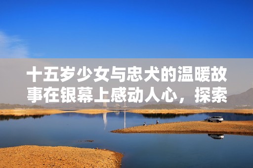 十五岁少女与忠犬的温暖故事在银幕上感动人心，探索青春与友谊的深刻连接