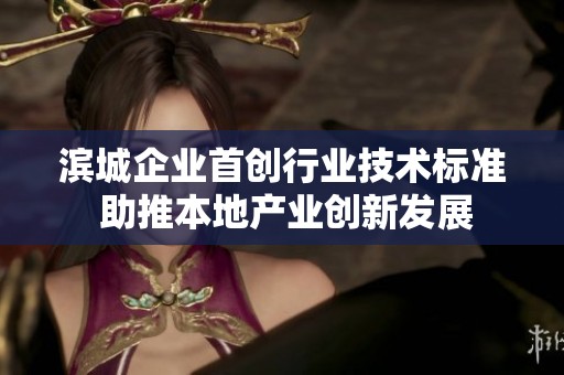滨城企业首创行业技术标准 助推本地产业创新发展