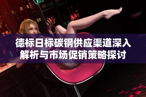 德标日标碳钢供应渠道深入解析与市场促销策略探讨