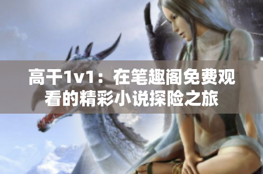 高干1v1：在笔趣阁免费观看的精彩小说探险之旅