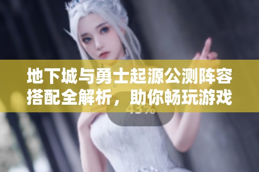 地下城与勇士起源公测阵容搭配全解析，助你畅玩游戏新篇章