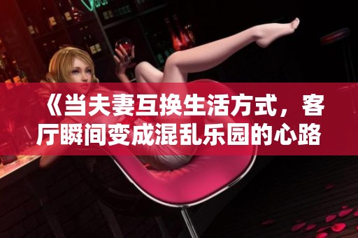 《当夫妻互换生活方式，客厅瞬间变成混乱乐园的心路历程》
