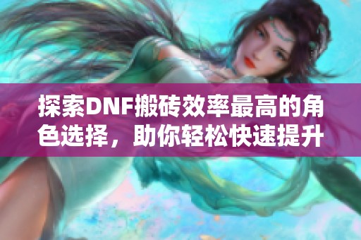 探索DNF搬砖效率最高的角色选择，助你轻松快速提升战斗力