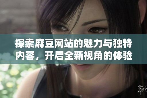 探索麻豆网站的魅力与独特内容，开启全新视角的体验之旅