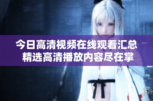 今日高清视频在线观看汇总 精选高清播放内容尽在掌握