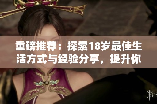 重磅推荐：探索18岁最佳生活方式与经验分享，提升你的生活品质