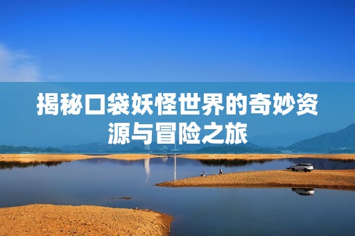 揭秘口袋妖怪世界的奇妙资源与冒险之旅