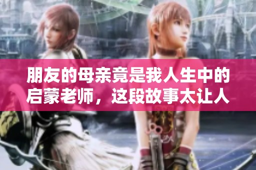 朋友的母亲竟是我人生中的启蒙老师，这段故事太让人感动了