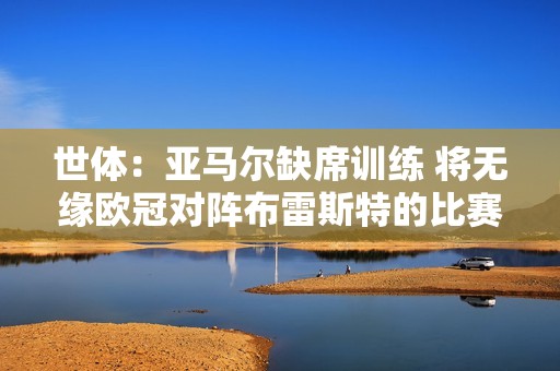 世体：亚马尔缺席训练 将无缘欧冠对阵布雷斯特的比赛