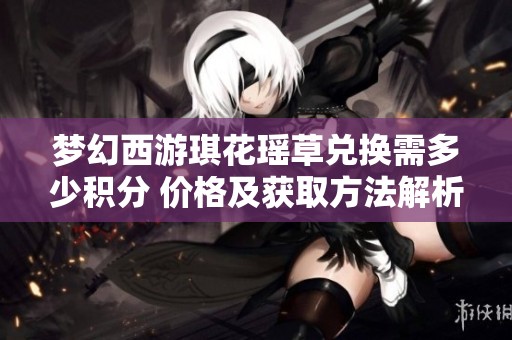 梦幻西游琪花瑶草兑换需多少积分 价格及获取方法解析