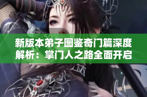 新版本弟子图鉴奇门篇深度解析：掌门人之路全面开启